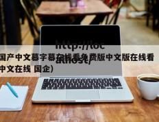 国产中文幕字幕在线看免费版中文版在线看（中文在线 国企）