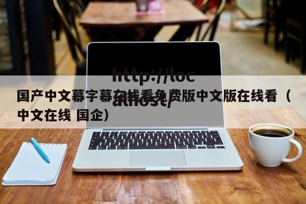 国产中文幕字幕在线看免费版中文版在线看（中文在线 国企）