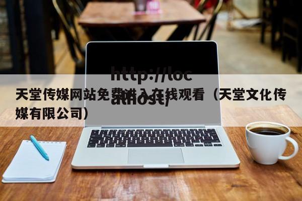 天堂传媒网站免费进入在线观看（天堂文化传媒有限公司）