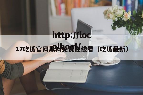17吃瓜官网黑料免费在线看（吃瓜最新）
