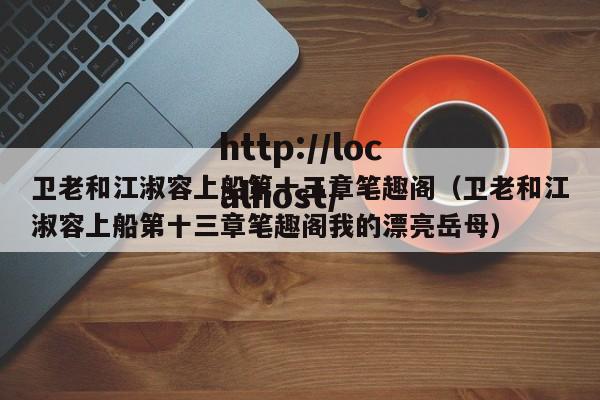卫老和江淑容上船第十三章笔趣阁（卫老和江淑容上船第十三章笔趣阁我的漂亮岳母）