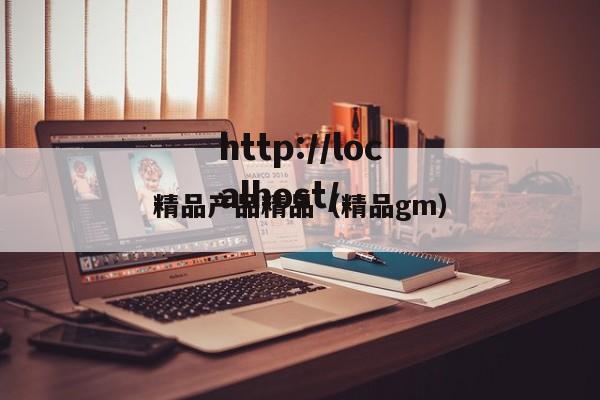 精品产品精品（精品gm）